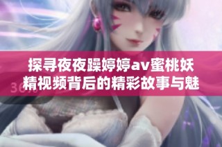 探寻夜夜躁婷婷av蜜桃妖精视频背后的精彩故事与魅力解析