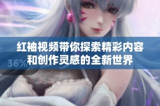 红袖视频带你探索精彩内容和创作灵感的全新世界