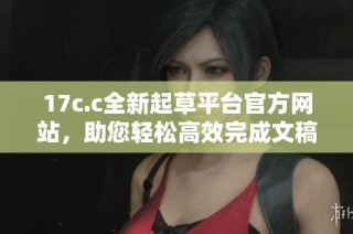 17c.c全新起草平台官方网站，助您轻松高效完成文稿创作与编辑