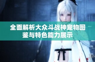 全面解析大众斗战神宠物图鉴与特色能力展示