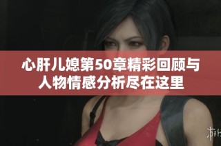 心肝儿媳第50章精彩回顾与人物情感分析尽在这里