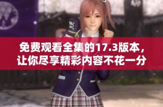 免费观看全集的17.3版本，让你尽享精彩内容不花一分钱