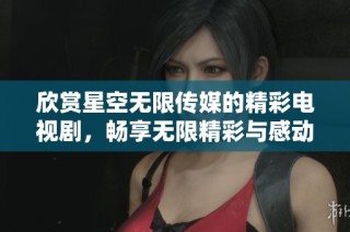 欣赏星空无限传媒的精彩电视剧，畅享无限精彩与感动！