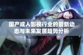 国产成人影视行业的最新动态与未来发展趋势分析