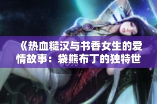 《热血糙汉与书香女生的爱情故事：袋熊布丁的独特世界》