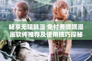 畅享无阻韩漫 免付费嘿嘿漫画软件推荐及使用技巧探秘