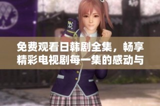 免费观看日韩剧全集，畅享精彩电视剧每一集的感动与乐趣