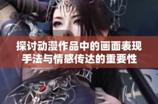 探讨动漫作品中的画面表现手法与情感传达的重要性
