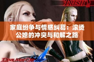 家庭纷争与情感纠葛：滚烫公媳的冲突与和解之路
