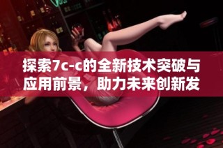 探索7c-c的全新技术突破与应用前景，助力未来创新发展之路