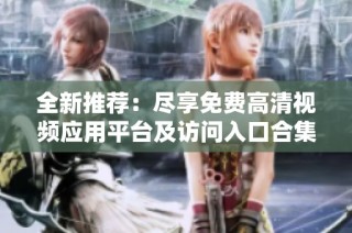 全新推荐：尽享免费高清视频应用平台及访问入口合集