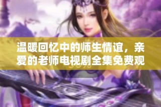 温暖回忆中的师生情谊，亲爱的老师电视剧全集免费观看体验