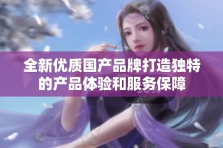 全新优质国产品牌打造独特的产品体验和服务保障