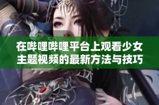 在哔哩哔哩平台上观看少女主题视频的最新方法与技巧