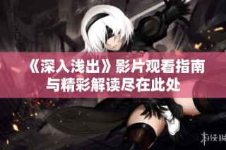 《深入浅出》影片观看指南与精彩解读尽在此处