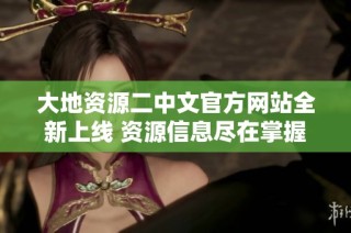 大地资源二中文官方网站全新上线 资源信息尽在掌握之中