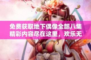 免费获取地下偶像全部八集精彩内容尽在这里，欢乐无极限