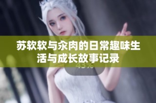 苏软软与汆肉的日常趣味生活与成长故事记录