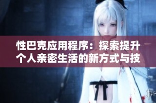 性巴克应用程序：探索提升个人亲密生活的新方式与技巧