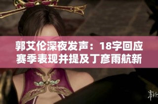 郭艾伦深夜发声：18字回应赛季表现并提及丁彦雨航新动态