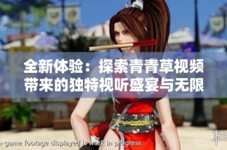 全新体验：探索青青草视频带来的独特视听盛宴与无限乐趣