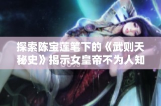 探索陈宝莲笔下的《武则天秘史》揭示女皇帝不为人知的传奇人生与权力斗争