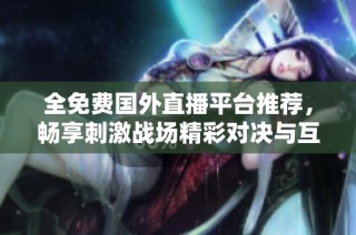 全免费国外直播平台推荐，畅享刺激战场精彩对决与互动娱乐体验