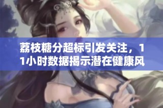 荔枝糖分超标引发关注，11小时数据揭示潜在健康风险