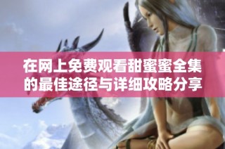 在网上免费观看甜蜜蜜全集的最佳途径与详细攻略分享