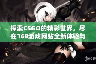 探索CSGO的精彩世界，尽在168游戏网站全新体验与资源分享