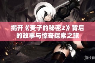 揭开《麦子的秘密2》背后的故事与惊奇探索之旅