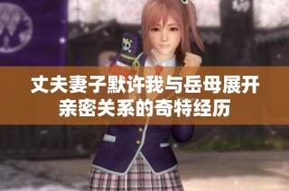 丈夫妻子默许我与岳母展开亲密关系的奇特经历