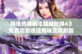 网络热播剧《姐妹轮换4》免费观看途径揭秘及观剧指南