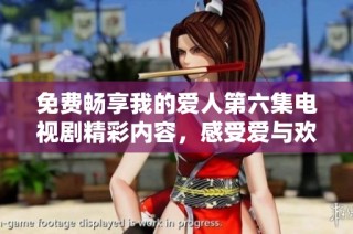 免费畅享我的爱人第六集电视剧精彩内容，感受爱与欢笑的动人故事