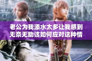 老公为我添水太多让我感到无奈无助该如何应对这种情况
