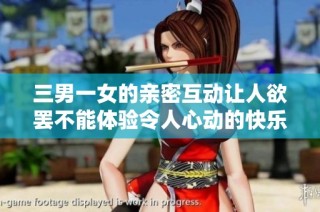 三男一女的亲密互动让人欲罢不能体验令人心动的快乐时刻