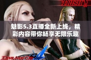 魅影5.3直播全新上线，精彩内容带你畅享无限乐趣