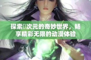探索囧次元的奇妙世界，畅享精彩无限的动漫体验