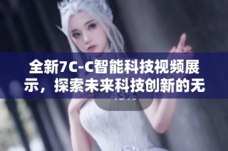 全新7C-C智能科技视频展示，探索未来科技创新的无限可能性