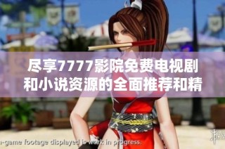 尽享7777影院免费电视剧和小说资源的全面推荐和精彩汇总