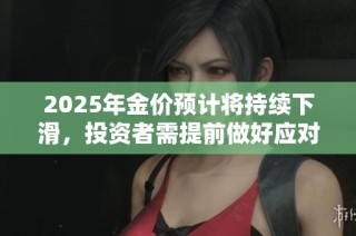 2025年金价预计将持续下滑，投资者需提前做好应对准备