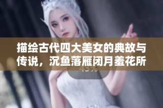 描绘古代四大美女的典故与传说，沉鱼落雁闭月羞花所指的人物解析