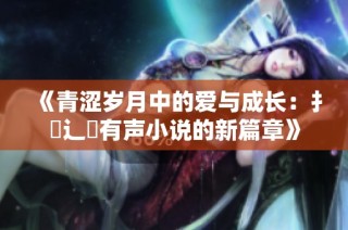 《青涩岁月中的爱与成长：扌喿辶畐有声小说的新篇章》