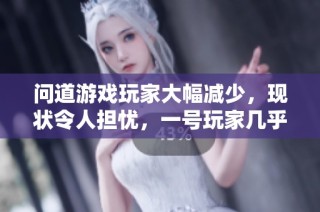 问道游戏玩家大幅减少，现状令人担忧，一号玩家几乎无法参与