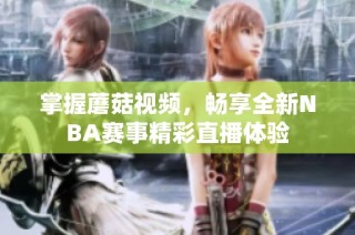 掌握蘑菇视频，畅享全新NBA赛事精彩直播体验