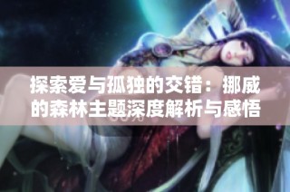 探索爱与孤独的交错：挪威的森林主题深度解析与感悟