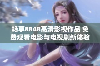 畅享8848高清影视作品 免费观看电影与电视剧新体验