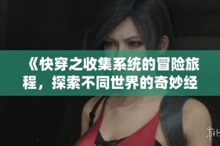 《快穿之收集系统的冒险旅程，探索不同世界的奇妙经历与成长》