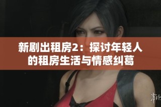 新剧出租房2：探讨年轻人的租房生活与情感纠葛