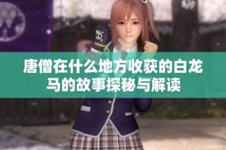 唐僧在什么地方收获的白龙马的故事探秘与解读
